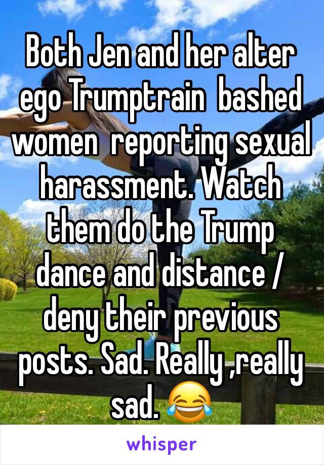 Both Jen and her alter ego Trumptrain  bashed women  reporting sexual harassment. Watch them do the Trump dance and distance /deny their previous posts. Sad. Really ,really sad. 😂
