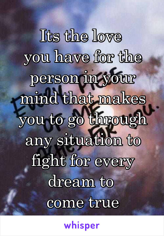Its the love 
you have for the person in your mind that makes you to go through any situation to fight for every dream to 
come true