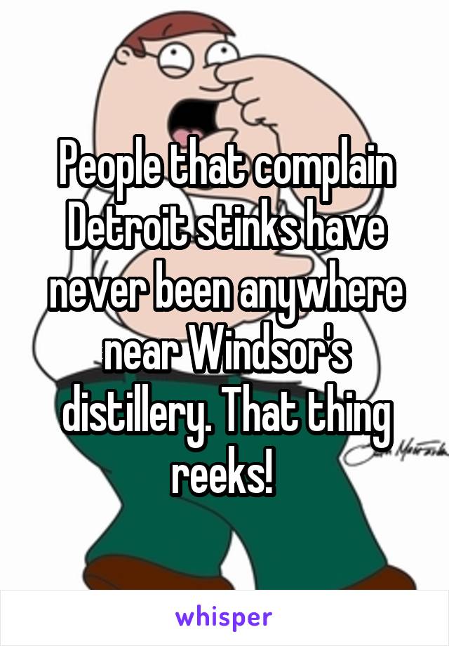 People that complain Detroit stinks have never been anywhere near Windsor's distillery. That thing reeks! 