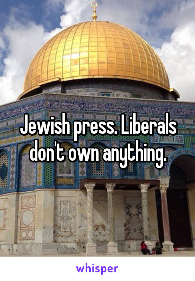 Jewish press. Liberals don't own anything.