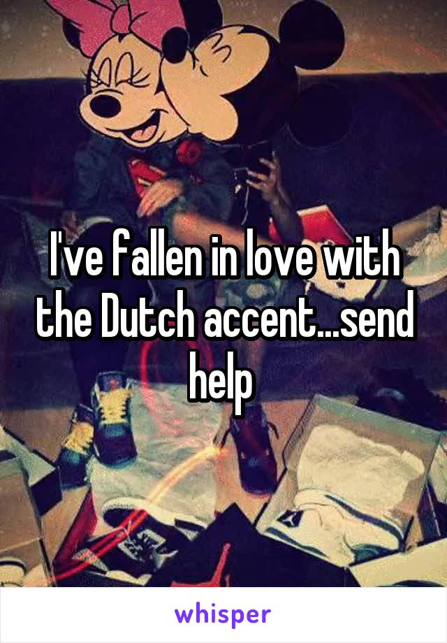 I've fallen in love with the Dutch accent...send help 