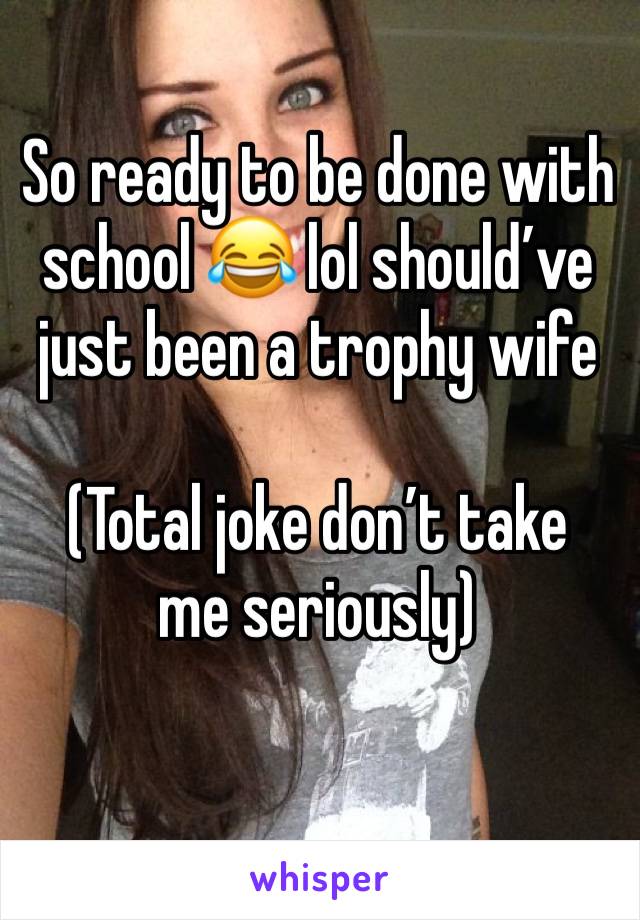 So ready to be done with school 😂 lol should’ve just been a trophy wife 

(Total joke don’t take me seriously)