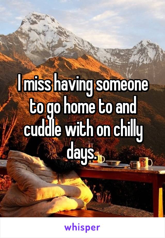 I miss having someone to go home to and cuddle with on chilly days. 