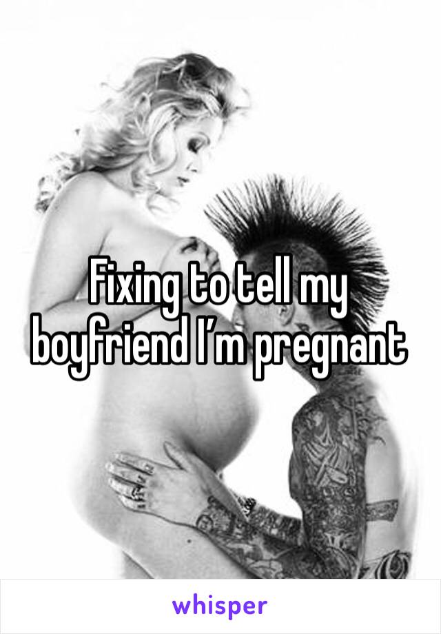 Fixing to tell my boyfriend I’m pregnant 