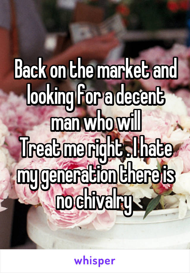 Back on the market and looking for a decent man who will
Treat me right . I hate my generation there is no chivalry 
