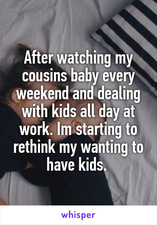 After watching my cousins baby every weekend and dealing with kids all day at work. Im starting to rethink my wanting to have kids. 