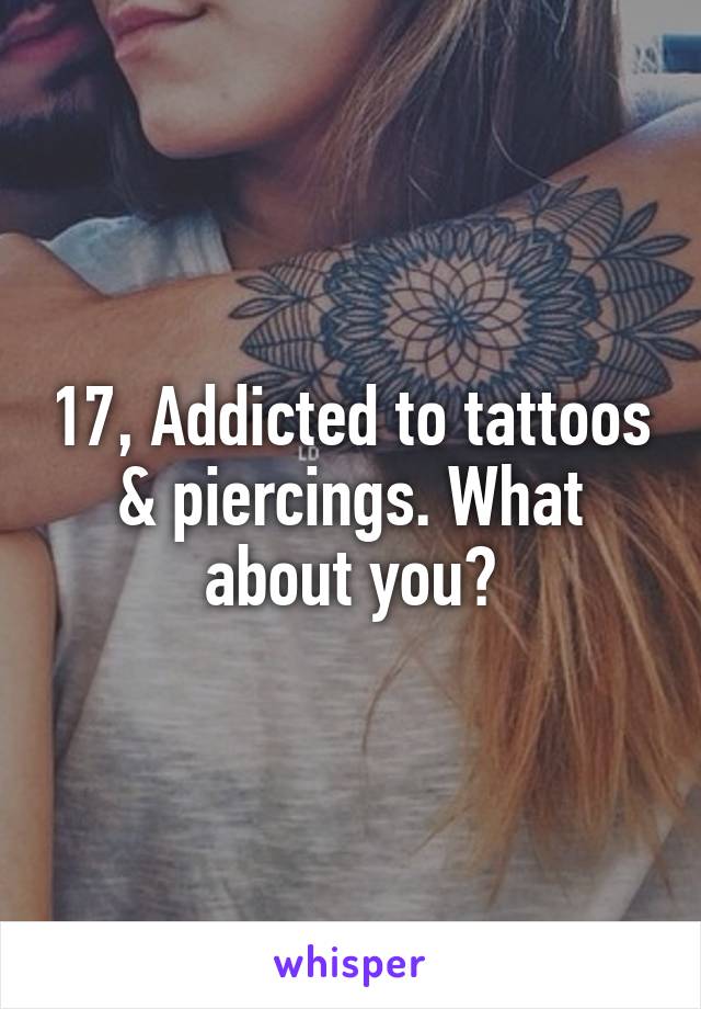 17, Addicted to tattoos & piercings. What about you?