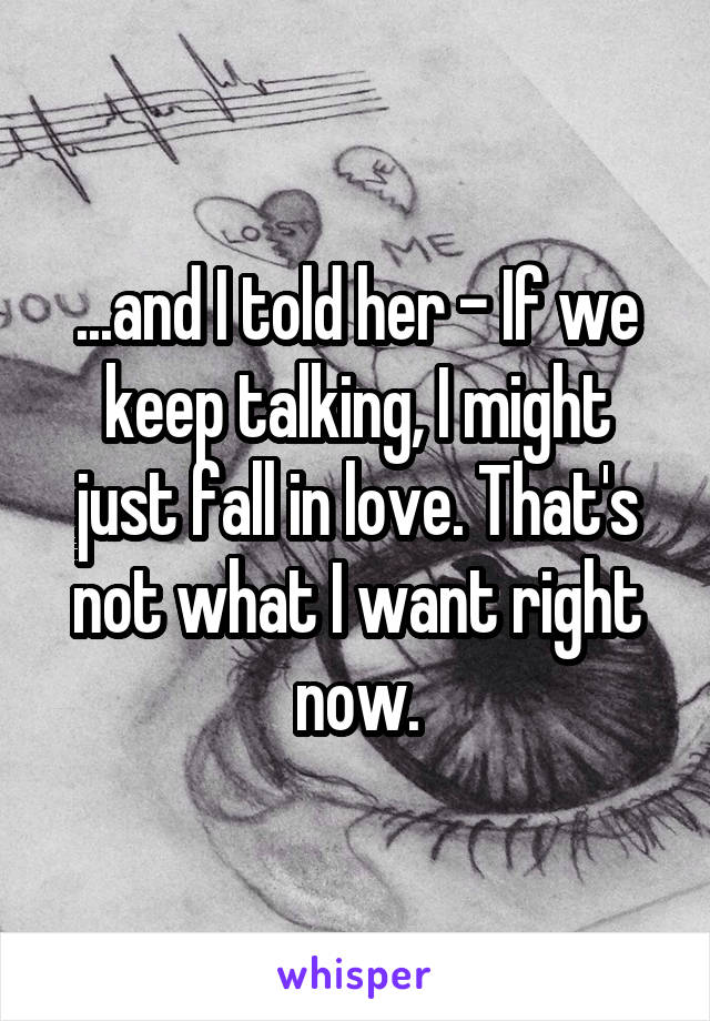 ...and I told her - If we keep talking, I might just fall in love. That's not what I want right now.