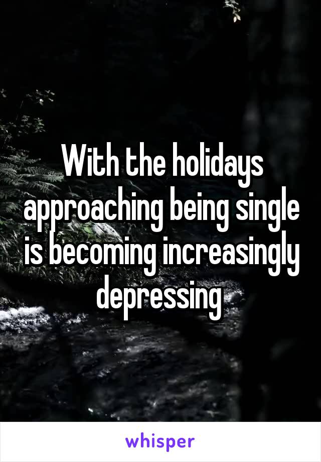 With the holidays approaching being single is becoming increasingly depressing 