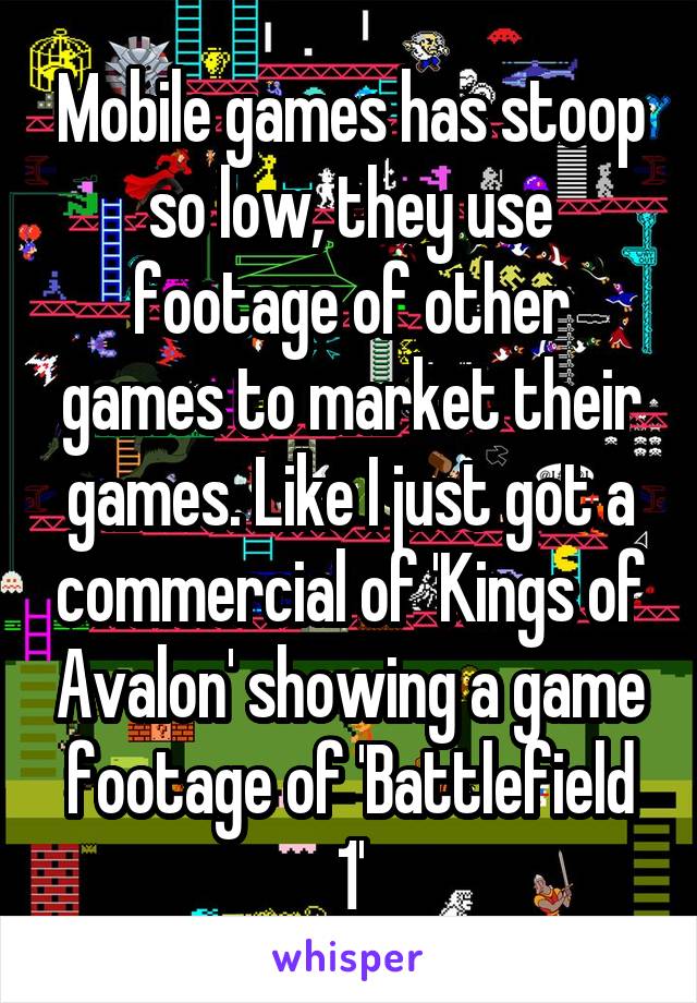 Mobile games has stoop so low, they use footage of other games to market their games. Like I just got a commercial of 'Kings of Avalon' showing a game footage of 'Battlefield 1'