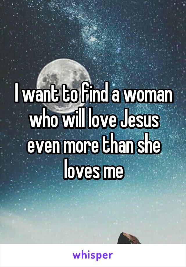 I want to find a woman who will love Jesus even more than she loves me
