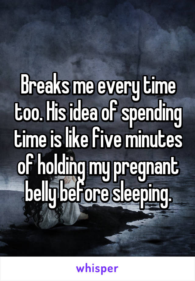 Breaks me every time too. His idea of spending time is like five minutes of holding my pregnant belly before sleeping.