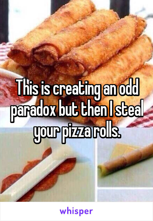 This is creating an odd paradox but then I steal your pizza rolls.