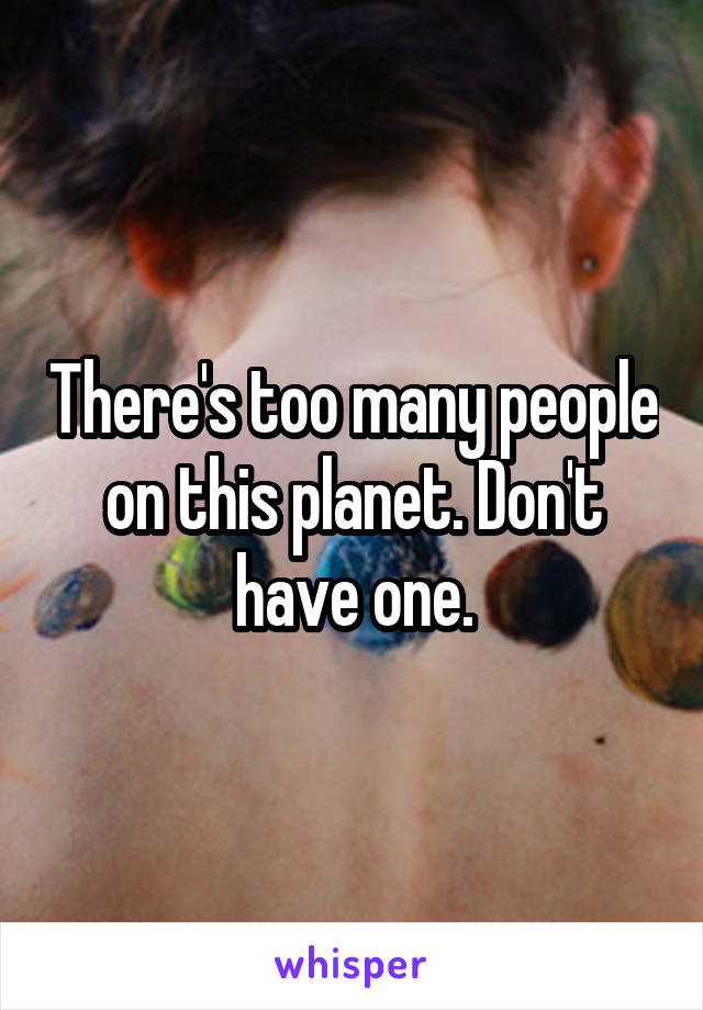 There's too many people on this planet. Don't have one.