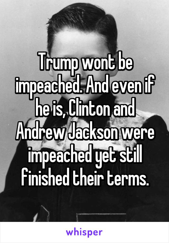 Trump wont be impeached. And even if he is, Clinton and Andrew Jackson were impeached yet still finished their terms.