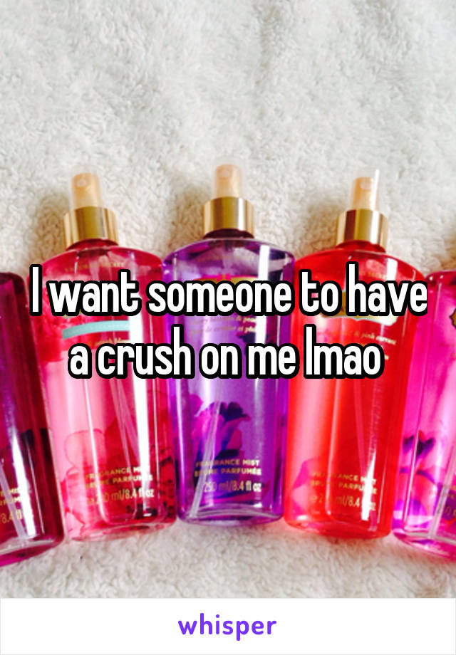 I want someone to have a crush on me lmao 