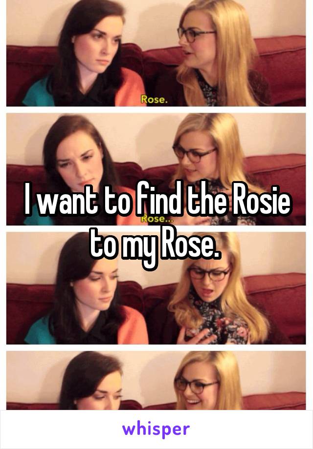 I want to find the Rosie to my Rose. 