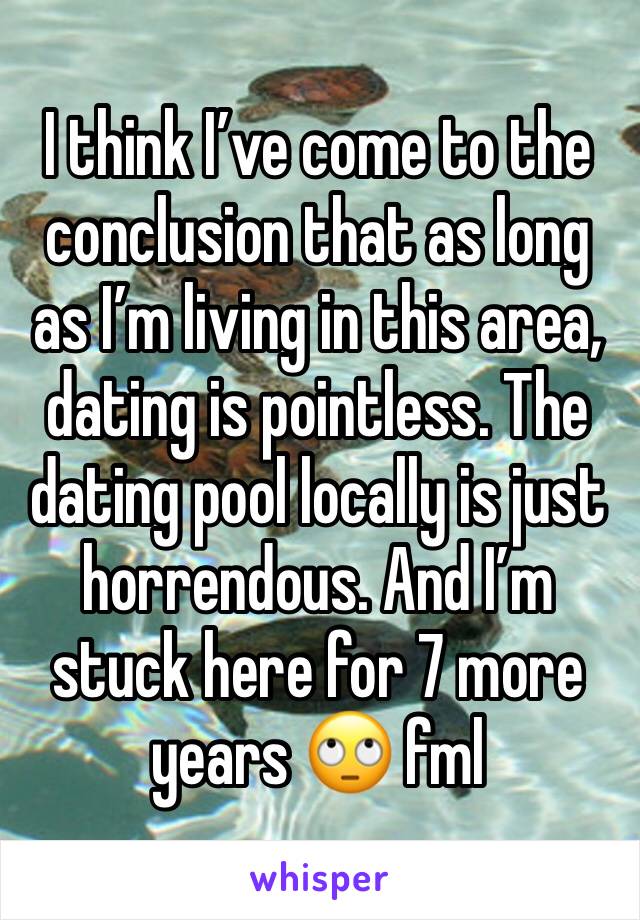 I think I’ve come to the conclusion that as long as I’m living in this area, dating is pointless. The dating pool locally is just horrendous. And I’m stuck here for 7 more years 🙄 fml
