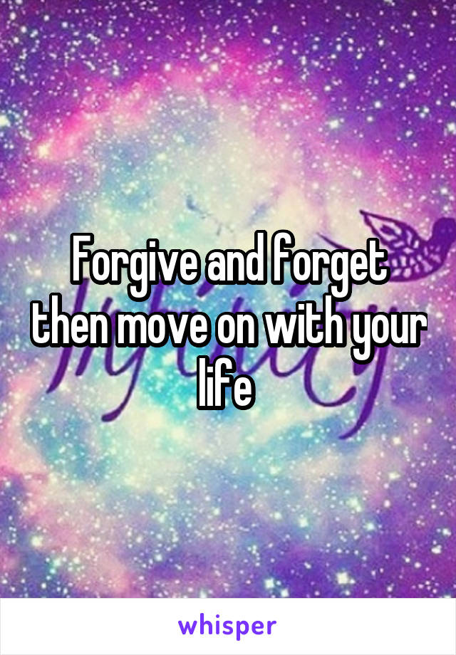 Forgive and forget then move on with your life 