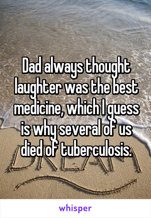 Dad always thought laughter was the best medicine, which I guess is why several of us died of tuberculosis.