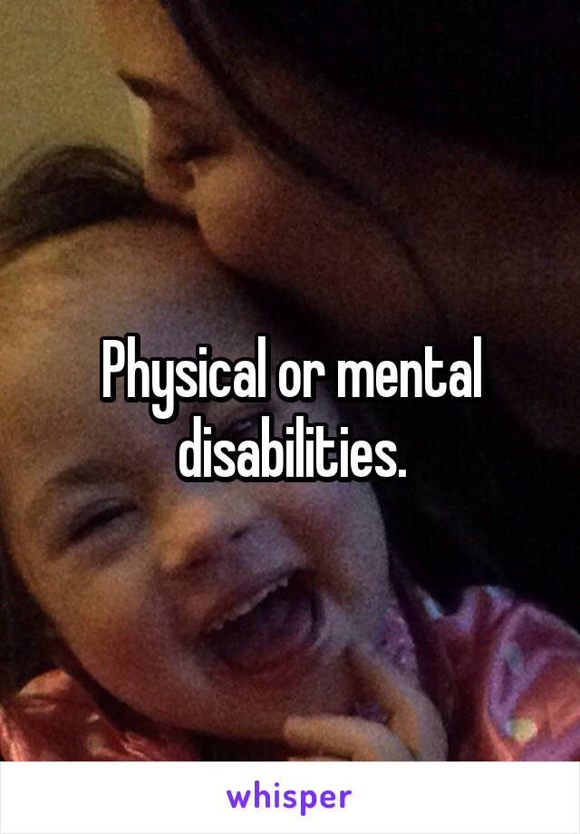 Physical or mental disabilities.