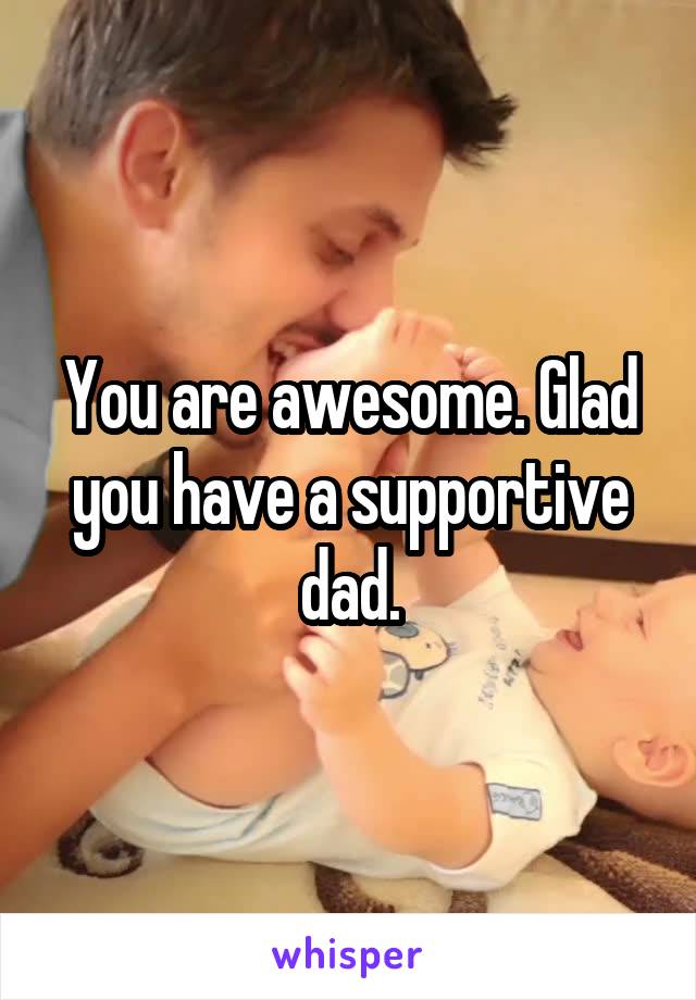 You are awesome. Glad you have a supportive dad.