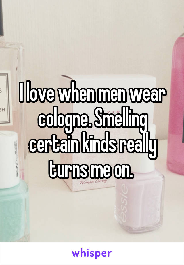 I love when men wear cologne. Smelling certain kinds really turns me on. 