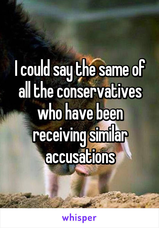 I could say the same of all the conservatives who have been receiving similar accusations