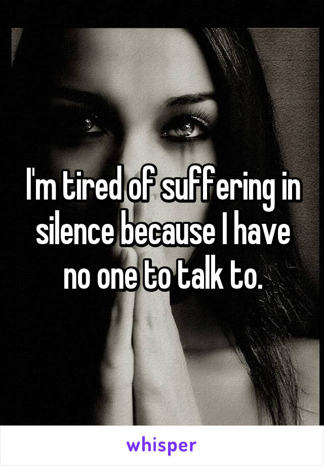I'm tired of suffering in silence because I have no one to talk to.