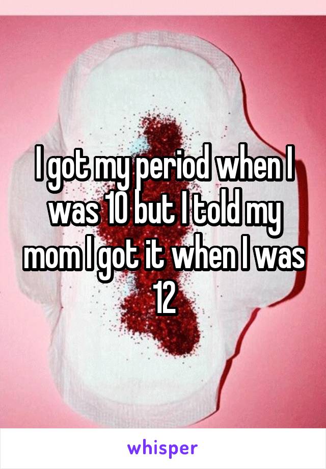 I got my period when I was 10 but I told my mom I got it when I was 12