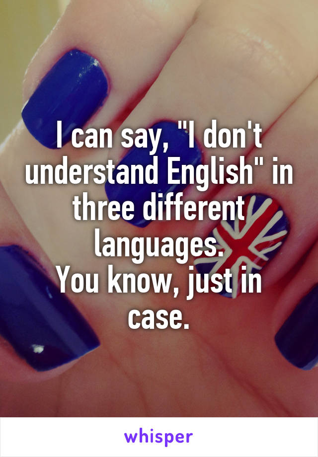 I can say, "I don't understand English" in three different languages.
You know, just in case.