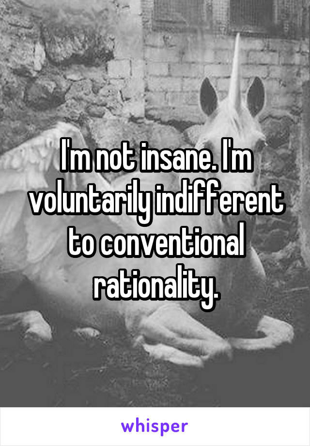 I'm not insane. I'm voluntarily indifferent to conventional rationality.