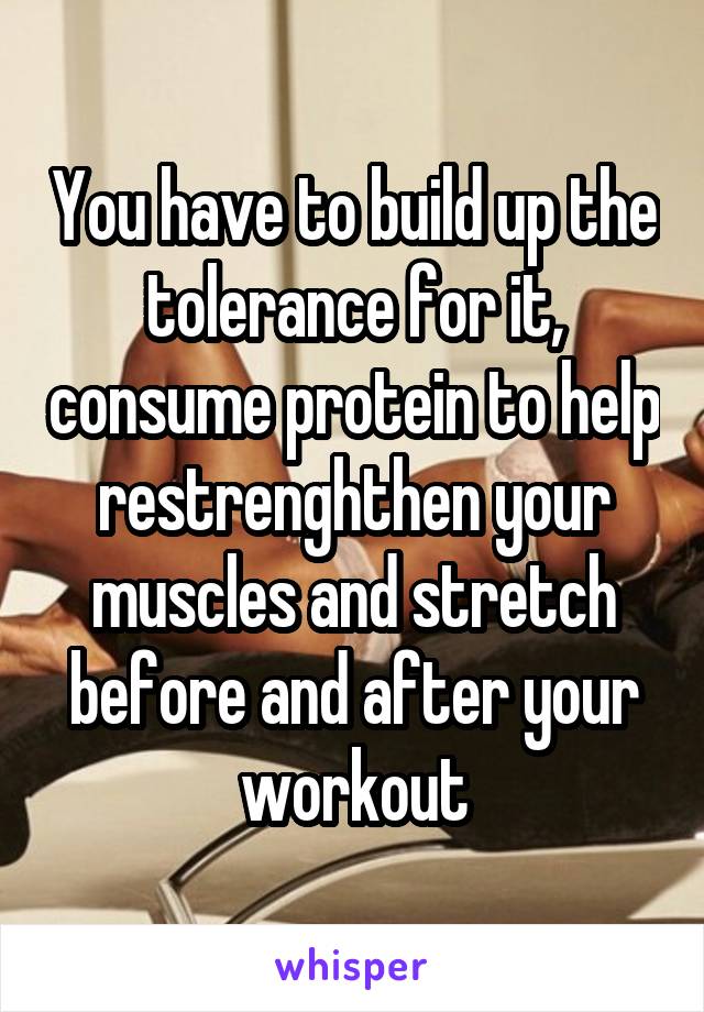 You have to build up the tolerance for it, consume protein to help restrenghthen your muscles and stretch before and after your workout