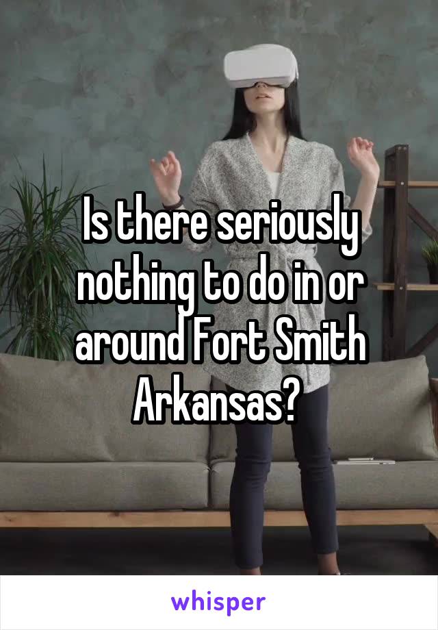 Is there seriously nothing to do in or around Fort Smith Arkansas? 
