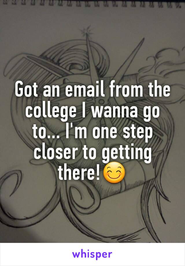 Got an email from the college I wanna go to... I'm one step closer to getting there!😊