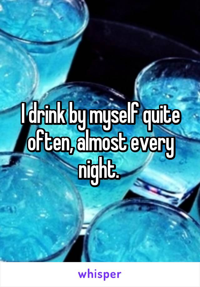 I drink by myself quite often, almost every night. 