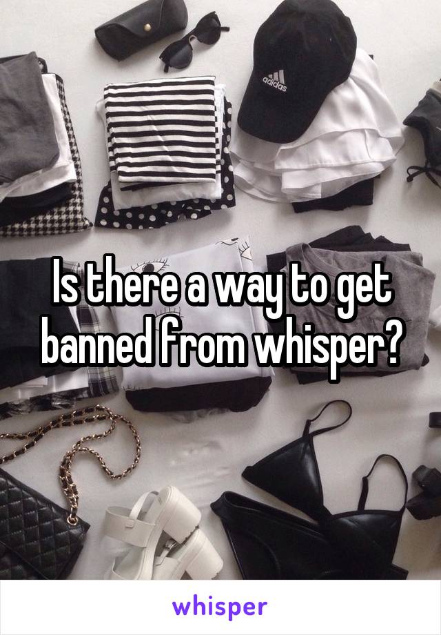 Is there a way to get banned from whisper?