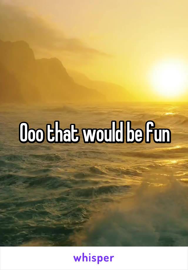 Ooo that would be fun