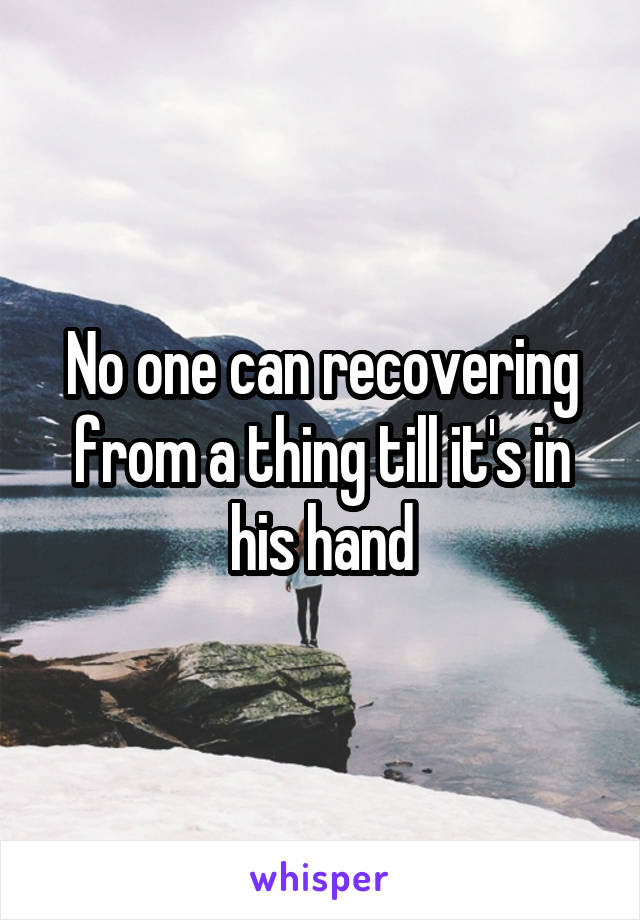 No one can recovering from a thing till it's in his hand