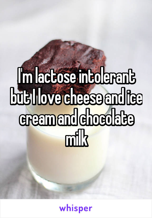 I'm lactose intolerant but I love cheese and ice cream and chocolate milk