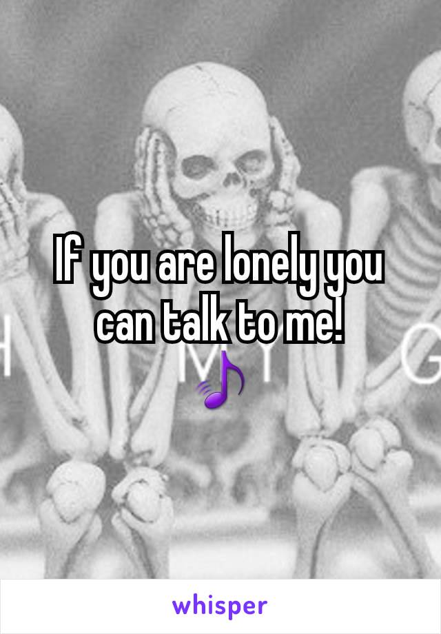 If you are lonely you can talk to me!
🎵