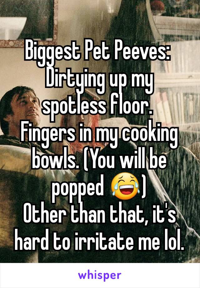 Biggest Pet Peeves: 
Dirtying up my spotless floor. 
Fingers in my cooking bowls. (You will be popped 😂)
Other than that, it's hard to irritate me lol.