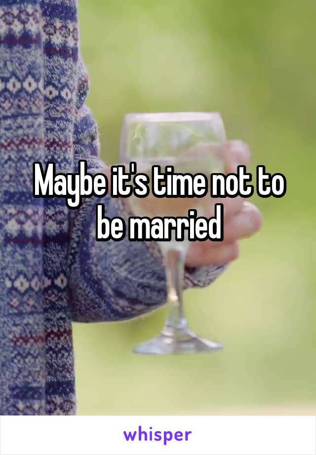 Maybe it's time not to be married
