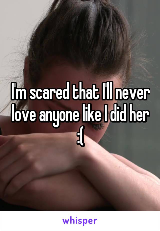 I'm scared that I'll never love anyone like I did her :(