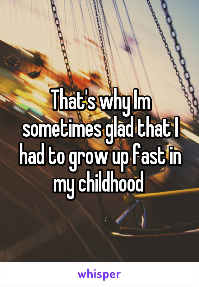 That's why Im sometimes glad that I had to grow up fast in my childhood 