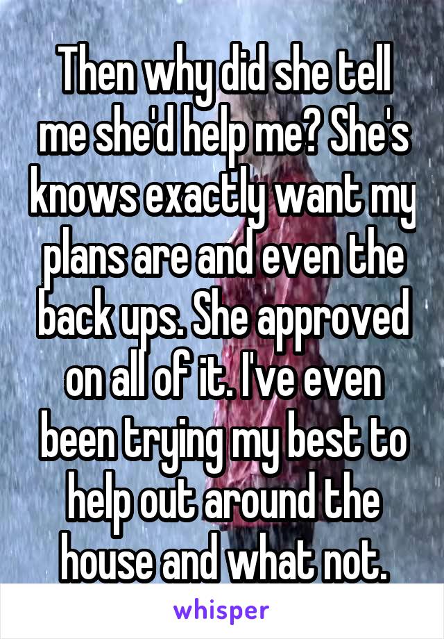 Then why did she tell me she'd help me? She's knows exactly want my plans are and even the back ups. She approved on all of it. I've even been trying my best to help out around the house and what not.