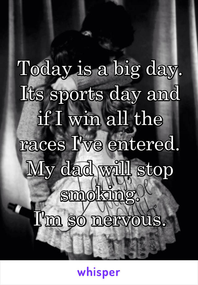 Today is a big day. Its sports day and if I win all the races I've entered. My dad will stop smoking.
I'm so nervous.