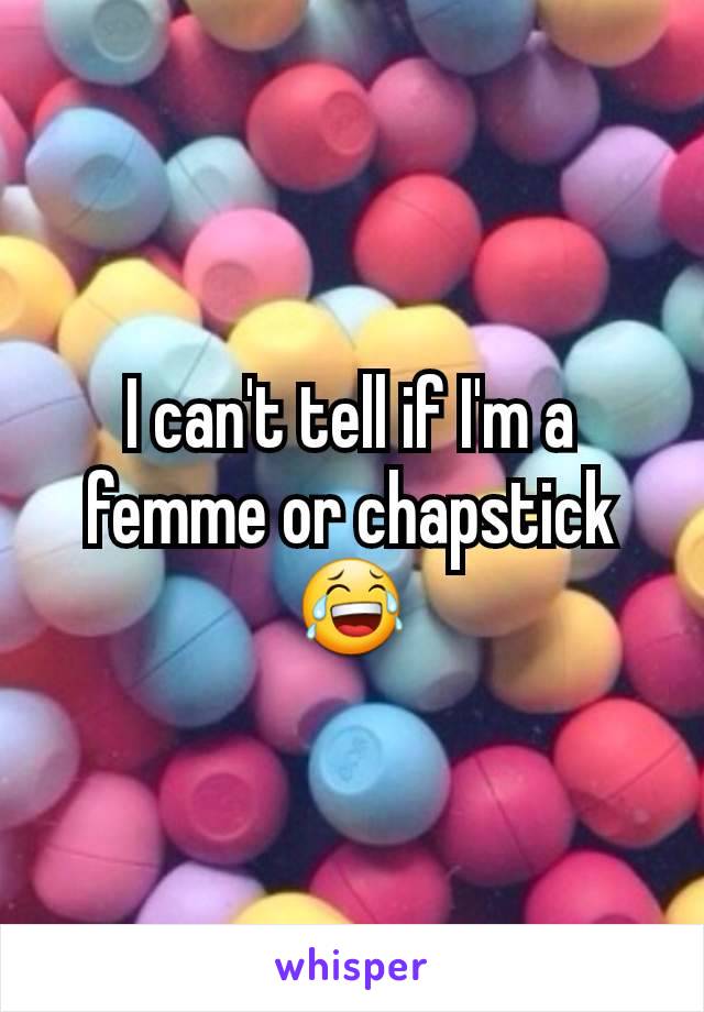 I can't tell if I'm a femme or chapstick 😂