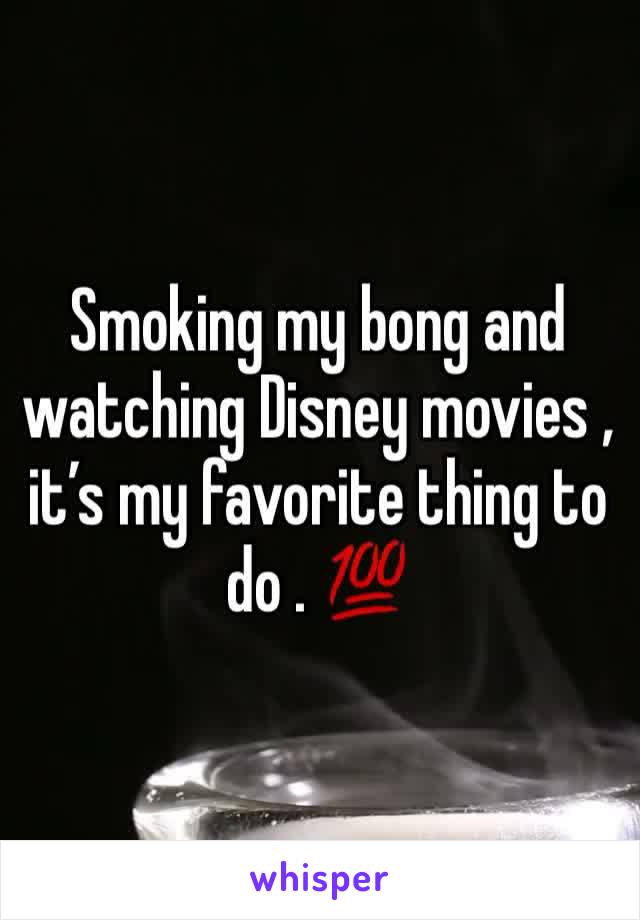 Smoking my bong and watching Disney movies , it’s my favorite thing to do . 💯
