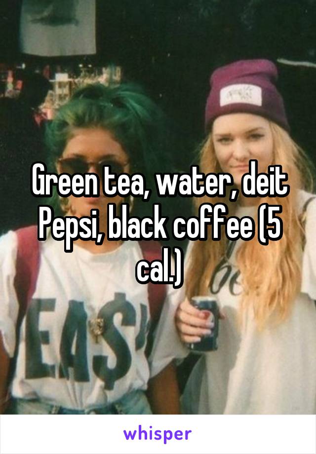 Green tea, water, deit Pepsi, black coffee (5 cal.)